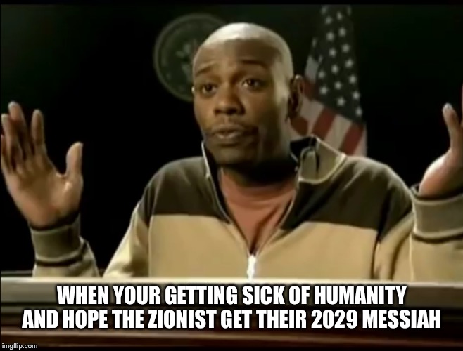 It's getting there, the world will be early 1900's Russia putting it nicely | WHEN YOUR GETTING SICK OF HUMANITY AND HOPE THE ZIONIST GET THEIR 2029 MESSIAH | image tagged in chappelle | made w/ Imgflip meme maker