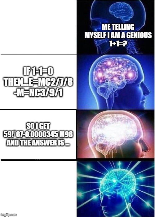 Expanding Brain Meme | ME TELLING MYSELF I AM A GENIOUS
1+1=? IF 1-1=0 THEN...E=MC2/7/8 -M=NC3/9/1; SO I GET 59!`67-0.0000345 M98
AND THE ANSWER IS ... | image tagged in memes,expanding brain | made w/ Imgflip meme maker