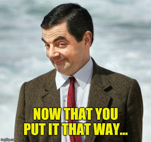 mr bean | NOW THAT YOU PUT IT THAT WAY... | image tagged in mr bean | made w/ Imgflip meme maker