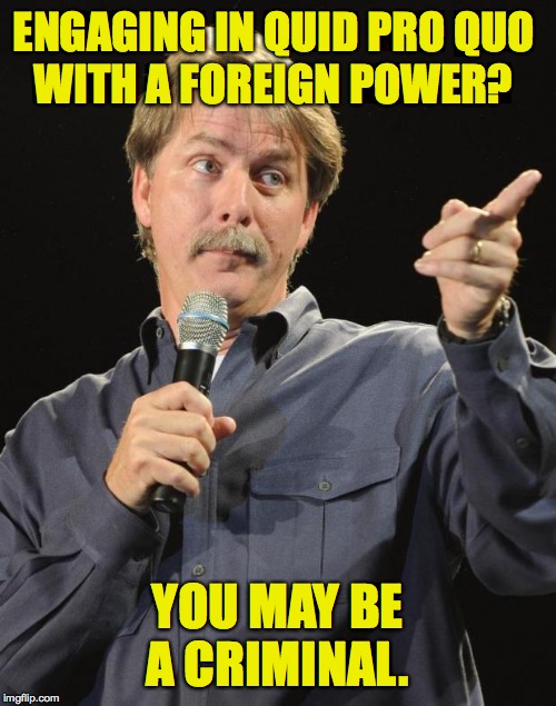 Jeff Foxworthy | ENGAGING IN QUID PRO QUO
WITH A FOREIGN POWER? YOU MAY BE A CRIMINAL. | image tagged in jeff foxworthy | made w/ Imgflip meme maker