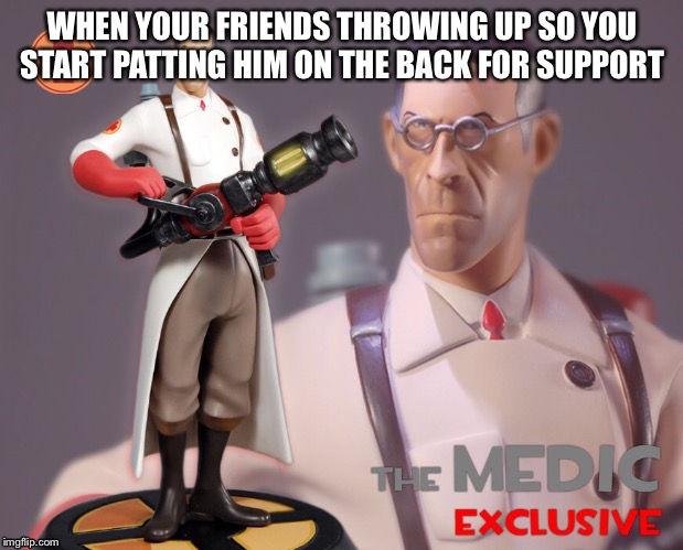 Know what I mean? | WHEN YOUR FRIENDS THROWING UP SO YOU START PATTING HIM ON THE BACK FOR SUPPORT | image tagged in funny,meme,medic,haha | made w/ Imgflip meme maker