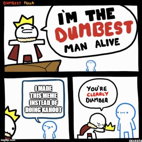 I'm the dumbest man alive | I MADE THIS MEME INSTEAD OF DOING KAHOOT | image tagged in i'm the dumbest man alive | made w/ Imgflip meme maker