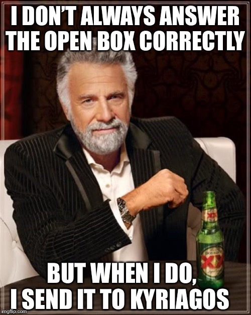 The Most Interesting Man In The World Meme | I DON’T ALWAYS ANSWER THE OPEN BOX CORRECTLY; BUT WHEN I DO, I SEND IT TO KYRIAGOS | image tagged in memes,the most interesting man in the world | made w/ Imgflip meme maker