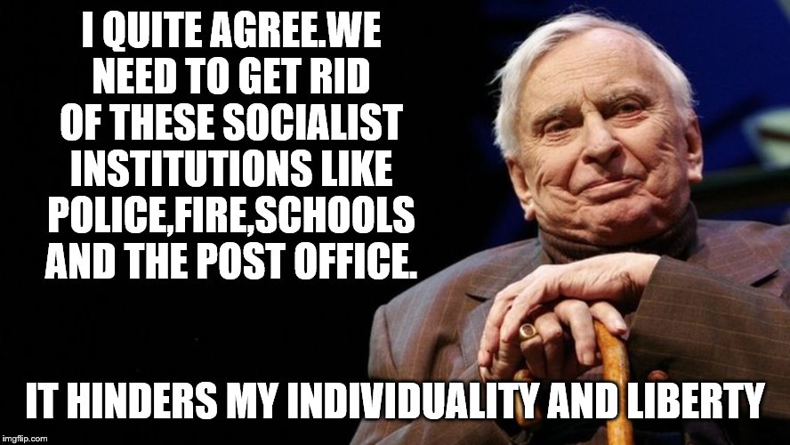 I QUITE AGREE.WE NEED TO GET RID OF THESE SOCIALIST INSTITUTIONS LIKE POLICE,FIRE,SCHOOLS AND THE POST OFFICE. IT HINDERS MY INDIVIDUALITY A | made w/ Imgflip meme maker