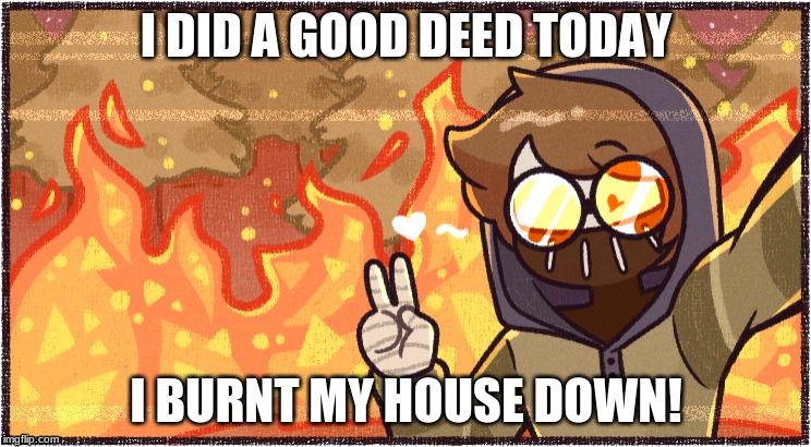i did a good deed today | I DID A GOOD DEED TODAY; I BURNT MY HOUSE DOWN! | image tagged in creepypasta,fire | made w/ Imgflip meme maker