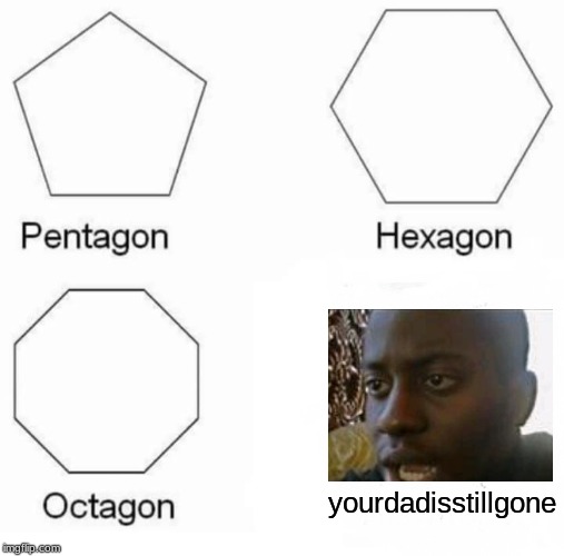 Pentagon Hexagon Octagon Meme | yourdadisstillgone | image tagged in memes,pentagon hexagon octagon | made w/ Imgflip meme maker