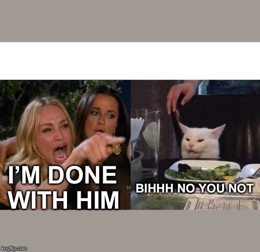 Woman Yelling At Cat Meme | I’M DONE WITH HIM; BIHHH NO YOU NOT | image tagged in memes,woman yelling at cat | made w/ Imgflip meme maker