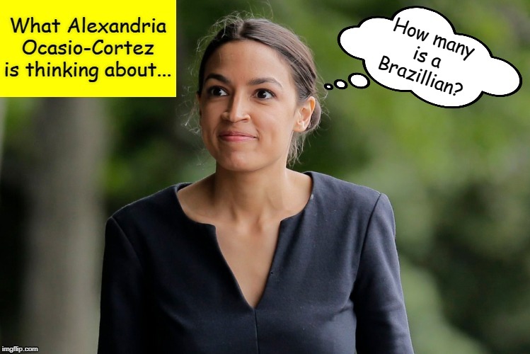 What Alexandria Ocasio-Cortez is thinking about... | How many is a Brazillian? | image tagged in what alexandria ocasio-cortez is thinking about,aoc,alexandria ocasio-cortez,memes | made w/ Imgflip meme maker