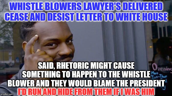 Roll Safe Think About It | WHISTLE BLOWERS LAWYER'S DELIVERED CEASE AND DESIST LETTER TO WHITE HOUSE; SAID, RHETORIC MIGHT CAUSE SOMETHING TO HAPPEN TO THE WHISTLE BLOWER AND THEY WOULD BLAME THE PRESIDENT; I'D RUN AND HIDE FROM THEM IF I WAS HIM | image tagged in memes,roll safe think about it,political memes | made w/ Imgflip meme maker