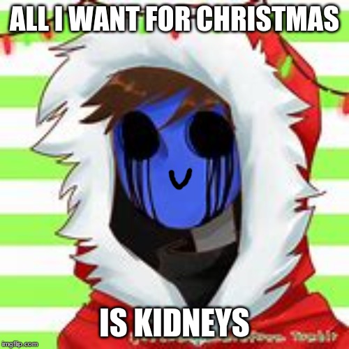 EJ loves his kidneys | ALL I WANT FOR CHRISTMAS; IS KIDNEYS | image tagged in creepypasta | made w/ Imgflip meme maker
