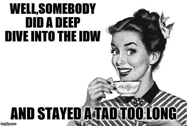 1950s Housewife | WELL,SOMEBODY DID A DEEP DIVE INTO THE IDW AND STAYED A TAD TOO LONG | image tagged in 1950s housewife | made w/ Imgflip meme maker