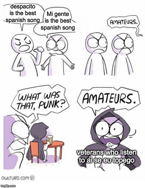 Amateurs | despacito is the best spanish song; Mi gente is the best spanish song; veterans who listen to ai se eu topego | image tagged in amateurs | made w/ Imgflip meme maker