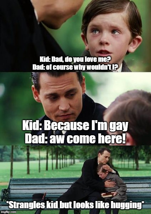 Finding Neverland Meme | Kid: Dad, do you love me?
Dad: of course why wouldn't I? Kid: Because I'm gay
Dad: aw come here! *Strangles kid but looks like hugging* | image tagged in memes,finding neverland | made w/ Imgflip meme maker