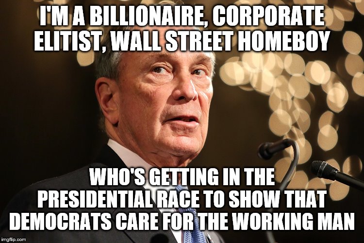 Michael Bloomberg | I'M A BILLIONAIRE, CORPORATE ELITIST, WALL STREET HOMEBOY; WHO'S GETTING IN THE PRESIDENTIAL RACE TO SHOW THAT DEMOCRATS CARE FOR THE WORKING MAN | image tagged in michael bloomberg | made w/ Imgflip meme maker