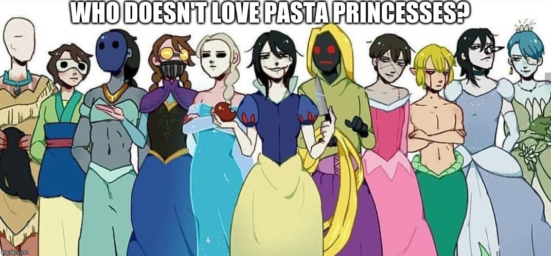 pasta princesses | WHO DOESN'T LOVE PASTA PRINCESSES? | image tagged in creepypasta,princesses | made w/ Imgflip meme maker