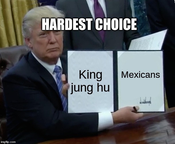 Trump Bill Signing Meme | HARDEST CHOICE; King jung hu; Mexicans | image tagged in memes,trump bill signing | made w/ Imgflip meme maker