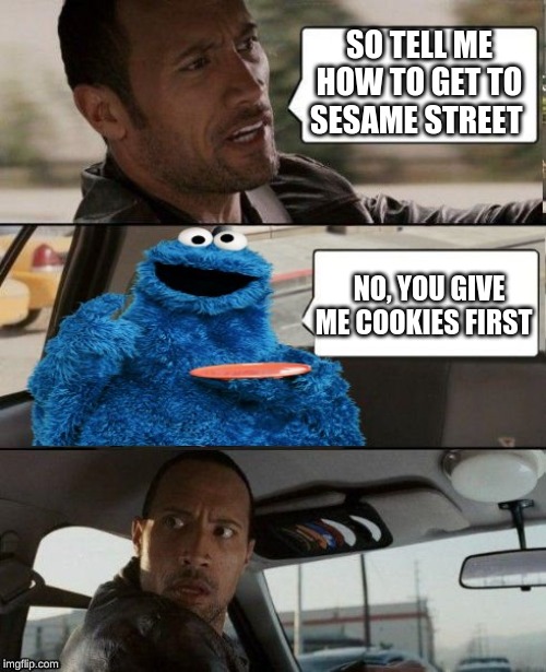 The Rock Driving Cookie Monster | SO TELL ME HOW TO GET TO SESAME STREET; NO, YOU GIVE ME COOKIES FIRST | image tagged in the rock driving cookie monster | made w/ Imgflip meme maker
