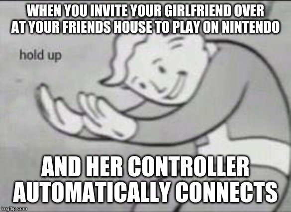 Fallout Hold Up | WHEN YOU INVITE YOUR GIRLFRIEND OVER AT YOUR FRIENDS HOUSE TO PLAY ON NINTENDO; AND HER CONTROLLER AUTOMATICALLY CONNECTS | image tagged in fallout hold up | made w/ Imgflip meme maker