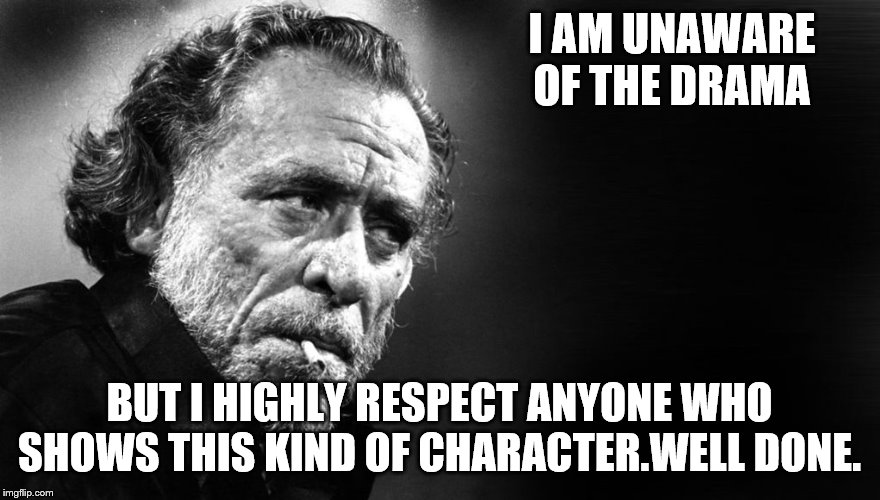 I AM UNAWARE OF THE DRAMA BUT I HIGHLY RESPECT ANYONE WHO SHOWS THIS KIND OF CHARACTER.WELL DONE. | made w/ Imgflip meme maker