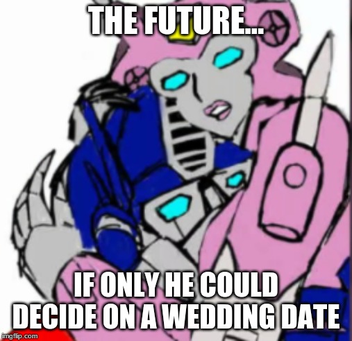 THE FUTURE... IF ONLY HE COULD DECIDE ON A WEDDING DATE | image tagged in transformers g1,funny memes,romance | made w/ Imgflip meme maker