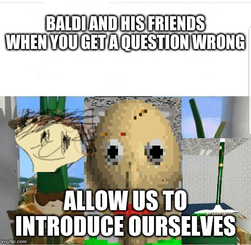 Allow us to introduce ourselves | BALDI AND HIS FRIENDS WHEN YOU GET A QUESTION WRONG; ALLOW US TO INTRODUCE OURSELVES | image tagged in allow us to introduce ourselves | made w/ Imgflip meme maker