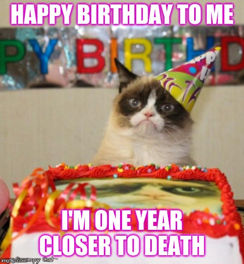 Grumpy Cat Birthday Meme | HAPPY BIRTHDAY TO ME; I'M ONE YEAR CLOSER TO DEATH | image tagged in memes,grumpy cat birthday,grumpy cat | made w/ Imgflip meme maker