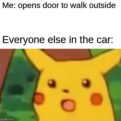 Surprised Pikachu | Me: opens door to walk outside; Everyone else in the car: | image tagged in memes,surprised pikachu | made w/ Imgflip meme maker