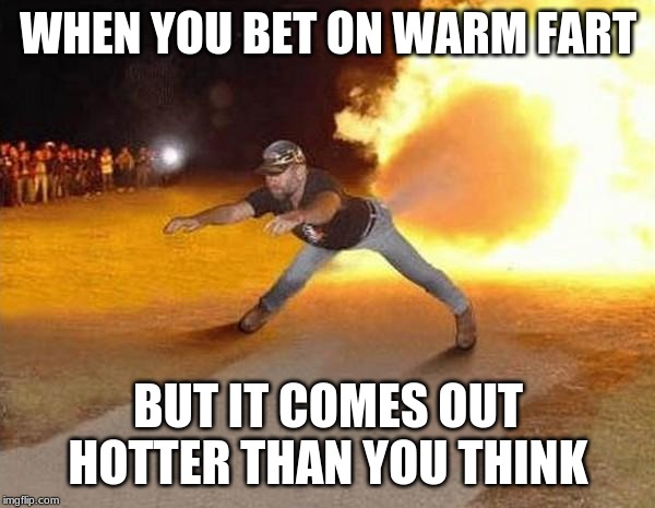 fire fart | WHEN YOU BET ON WARM FART; BUT IT COMES OUT HOTTER THAN YOU THINK | image tagged in fire fart | made w/ Imgflip meme maker