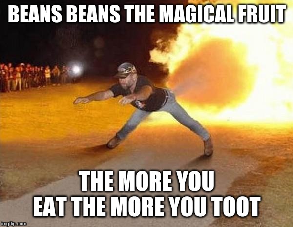 beens the magik froot | BEANS BEANS THE MAGICAL FRUIT; THE MORE YOU EAT THE MORE YOU TOOT | image tagged in fire fart | made w/ Imgflip meme maker