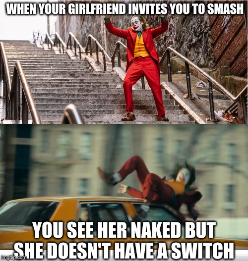 Joker getting hit by a taxi | WHEN YOUR GIRLFRIEND INVITES YOU TO SMASH; YOU SEE HER NAKED BUT SHE DOESN'T HAVE A SWITCH | image tagged in joker getting hit by a taxi | made w/ Imgflip meme maker