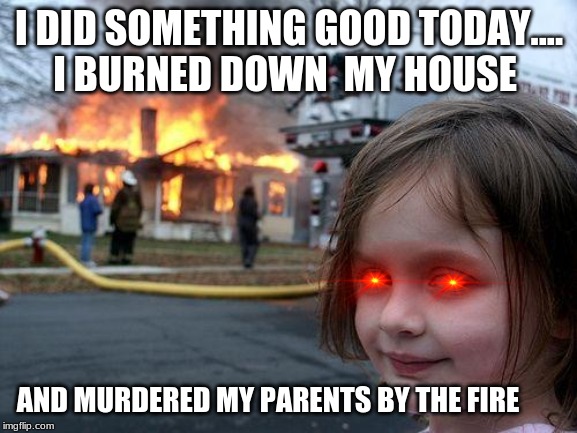 tiny villian | I DID SOMETHING GOOD TODAY....
I BURNED DOWN  MY HOUSE; AND MURDERED MY PARENTS BY THE FIRE | image tagged in memes,disaster girl | made w/ Imgflip meme maker