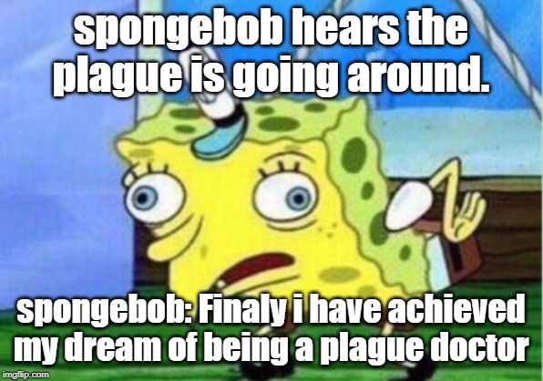 Mocking Spongebob Meme | spongebob hears the plague is going around. spongebob: Finaly i have achieved my dream of being a plague doctor | image tagged in memes,mocking spongebob | made w/ Imgflip meme maker