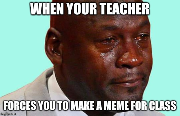 Black man crying | WHEN YOUR TEACHER; FORCES YOU TO MAKE A MEME FOR CLASS | image tagged in black man crying | made w/ Imgflip meme maker