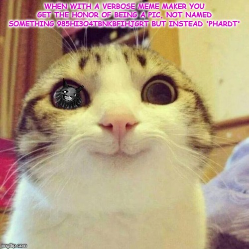 Smiling Cat | WHEN WITH A VERBOSE MEME MAKER YOU GET THE HONOR OF BEING A PIC, NOT NAMED SOMETHING 985HI3O4TBNKBFIHJGRT BUT INSTEAD 'PHARDT' | image tagged in memes,smiling cat | made w/ Imgflip meme maker