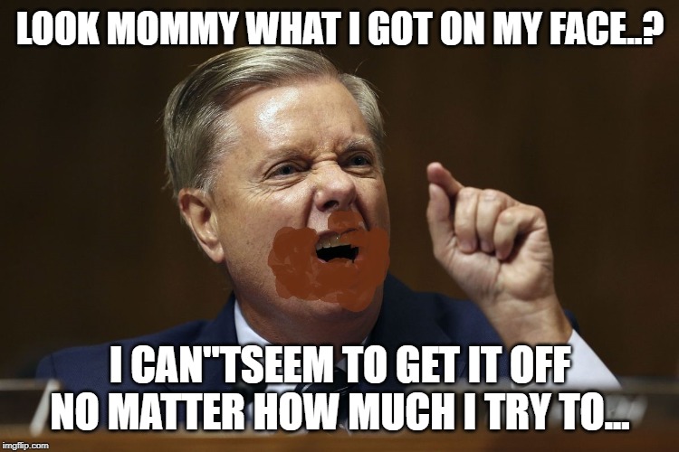 Lindsey is full of it | LOOK MOMMY WHAT I GOT ON MY FACE..? I CAN"TSEEM TO GET IT OFF NO MATTER HOW MUCH I TRY TO... | image tagged in lindsey graham | made w/ Imgflip meme maker