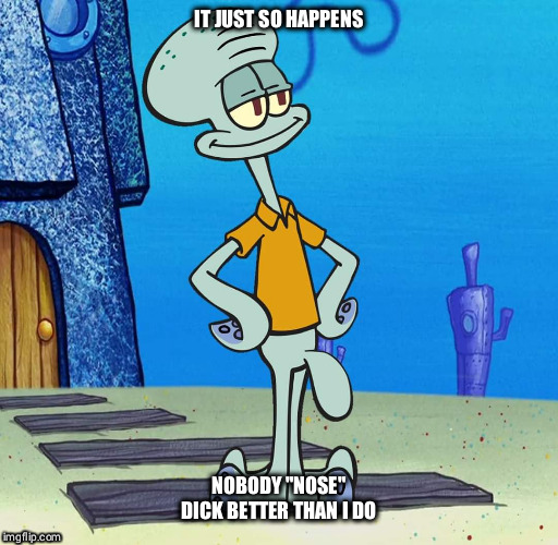 Nobody "nose" dick better than Squidward | IT JUST SO HAPPENS; NOBODY "NOSE" DICK BETTER THAN I DO | image tagged in squidward,spongebob,nose,dick,penis,funny | made w/ Imgflip meme maker