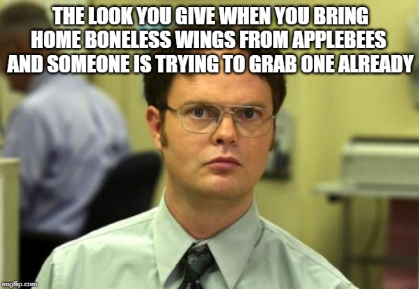 Dwight Schrute | THE LOOK YOU GIVE WHEN YOU BRING HOME BONELESS WINGS FROM APPLEBEES  AND SOMEONE IS TRYING TO GRAB ONE ALREADY | image tagged in memes,dwight schrute | made w/ Imgflip meme maker