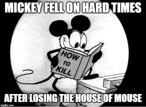 How to Kill with Mickey Mouse | MICKEY FELL ON HARD TIMES AFTER LOSING THE HOUSE OF MOUSE | image tagged in how to kill with mickey mouse | made w/ Imgflip meme maker
