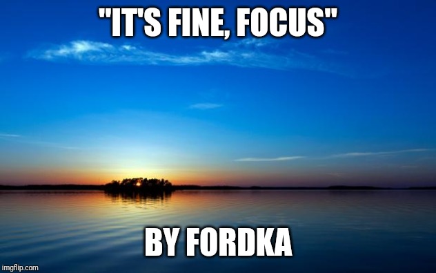 Inspirational Quote | "IT'S FINE, FOCUS"; BY FORDKA | image tagged in inspirational quote | made w/ Imgflip meme maker