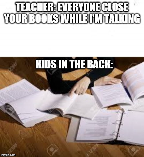 TEACHER: EVERYONE CLOSE YOUR BOOKS WHILE I'M TALKING; KIDS IN THE BACK: | image tagged in funny,memes | made w/ Imgflip meme maker