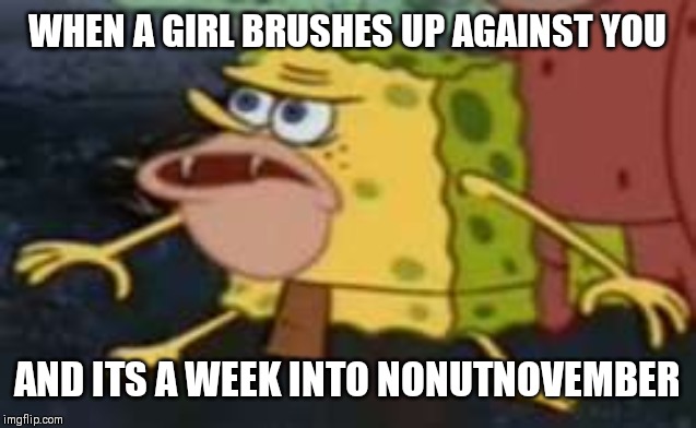 Spongegar Meme | WHEN A GIRL BRUSHES UP AGAINST YOU; AND ITS A WEEK INTO NONUTNOVEMBER | image tagged in memes,spongegar | made w/ Imgflip meme maker