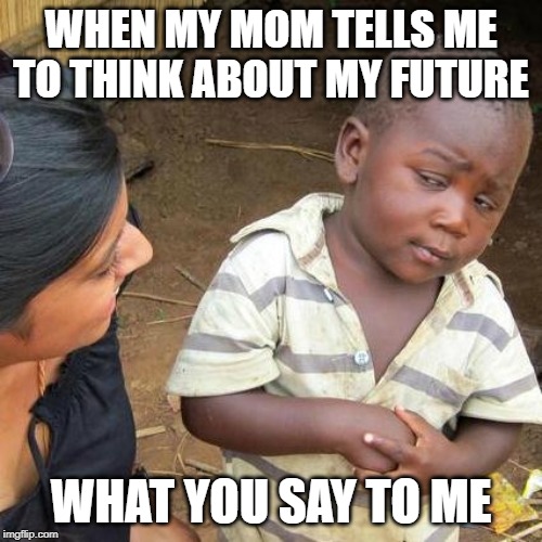Third World Skeptical Kid Meme | WHEN MY MOM TELLS ME TO THINK ABOUT MY FUTURE; WHAT YOU SAY TO ME | image tagged in memes,third world skeptical kid | made w/ Imgflip meme maker