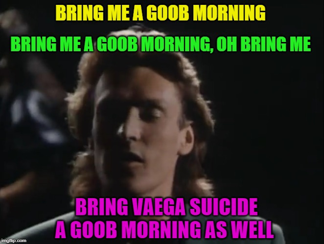BRING ME A GOOB MORNING; BRING ME A GOOB MORNING, OH BRING ME; BRING VAEGA SUICIDE A GOOB MORNING AS WELL | made w/ Imgflip meme maker