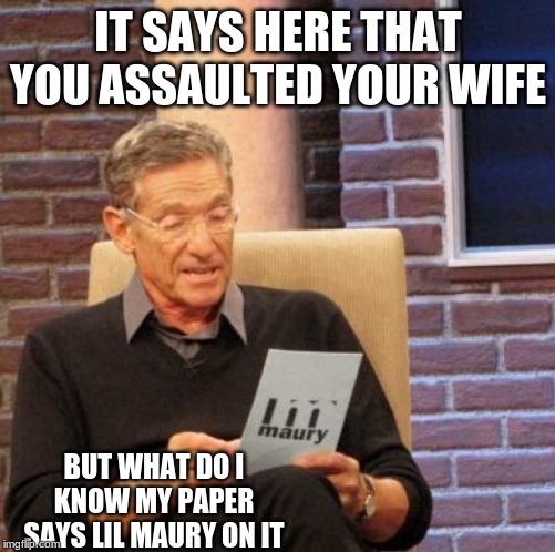 Maury Lie Detector | IT SAYS HERE THAT YOU ASSAULTED YOUR WIFE; BUT WHAT DO I KNOW MY PAPER SAYS LIL MAURY ON IT | image tagged in memes,maury lie detector | made w/ Imgflip meme maker