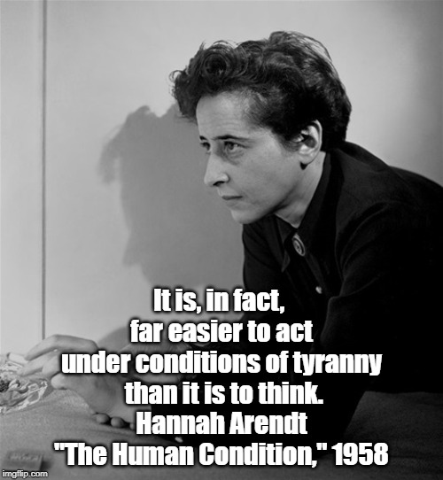 It is, in fact, 
far easier to act under conditions of tyranny
 than it is to think.
Hannah Arendt "The Human Condition," 1958 | made w/ Imgflip meme maker