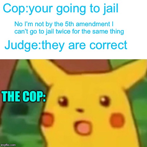 Surprised Pikachu Meme | Cop:your going to jail; No I’m not by the 5th amendment I can’t go to jail twice for the same thing; Judge:they are correct; THE COP: | image tagged in memes,surprised pikachu | made w/ Imgflip meme maker