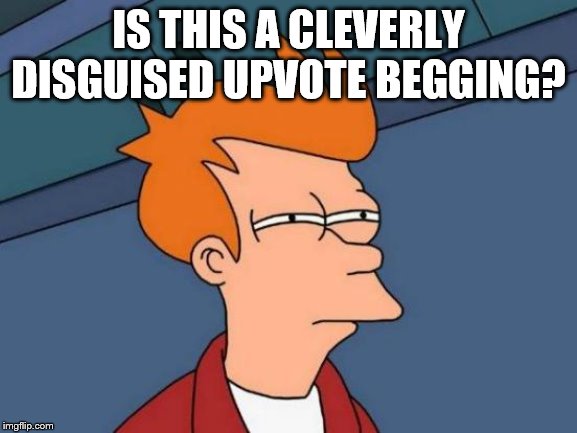 Futurama Fry Meme | IS THIS A CLEVERLY DISGUISED UPVOTE BEGGING? | image tagged in memes,futurama fry | made w/ Imgflip meme maker