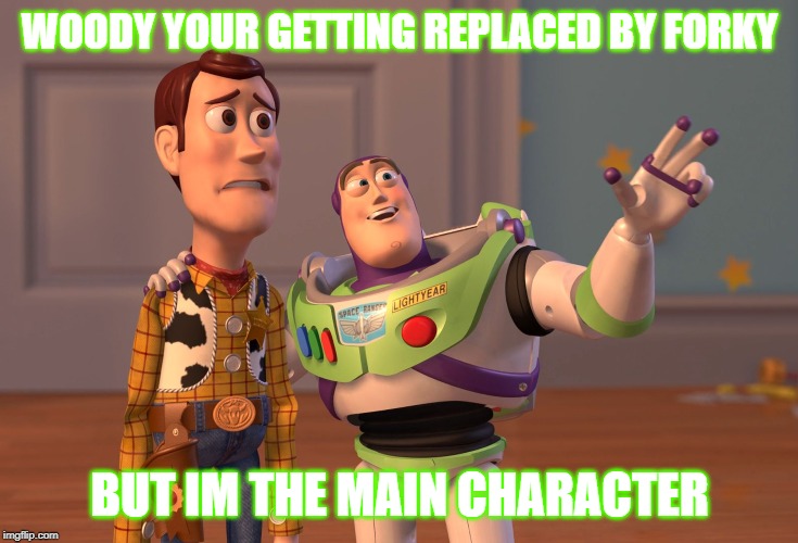 X, X Everywhere | WOODY YOUR GETTING REPLACED BY FORKY; BUT IM THE MAIN CHARACTER | image tagged in memes,x x everywhere | made w/ Imgflip meme maker