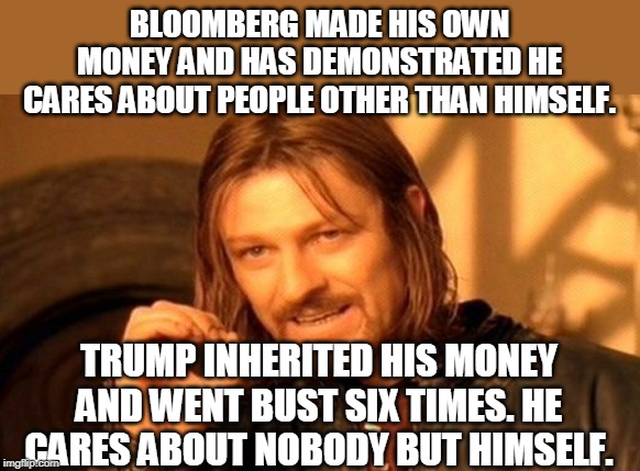 One Does Not Simply Meme | BLOOMBERG MADE HIS OWN MONEY AND HAS DEMONSTRATED HE CARES ABOUT PEOPLE OTHER THAN HIMSELF. TRUMP INHERITED HIS MONEY AND WENT BUST SIX TIME | image tagged in memes,one does not simply | made w/ Imgflip meme maker