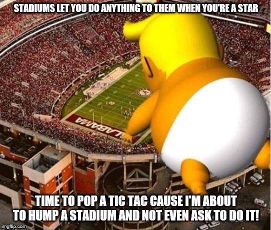 Trump Blimp Alabama | STADIUMS LET YOU DO ANYTHING TO THEM WHEN YOU'RE A STAR; TIME TO POP A TIC TAC CAUSE I'M ABOUT TO HUMP A STADIUM AND NOT EVEN ASK TO DO IT! | image tagged in trump blimp alabama | made w/ Imgflip meme maker